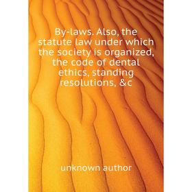 

Книга By-laws. Also, the statute law under which the society is organized, the code of dental ethics, standing resolutions, c