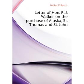 

Книга Letter of Hon R J Walker, on the purchase of Alaska, St Thomas and St John