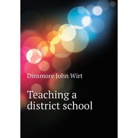 

Книга Teaching a district school. Dinsmore John Wirt