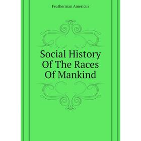 

Книга Social History Of The Races Of Mankind. Featherman Americus