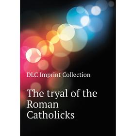 

Книга The tryal of the Roman Catholicks