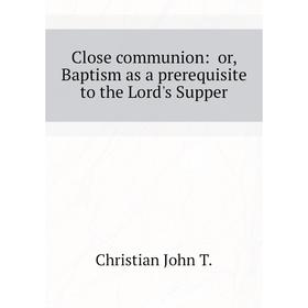 

Книга Close communion: or, Baptism as a prerequisite to the Lord's Supper