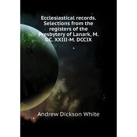 

Книга Ecclesiastical records Selections from the registers of the Presbytery of Lanark, M DC XXIII-M
