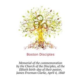 

Книга Memoria l of the commemoration by the Church of the Disciples, of the fiftieth birth-day of the ir pastor, James Freeman Clarke, April 4, 1860