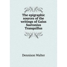

Книга The epigraphic sources of the writings of Gaius Suetonius Tranquillus. Dennison Walter