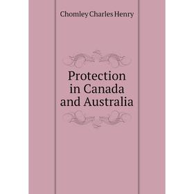 

Книга Protection in Canada and Australia. Chomley Charles Henry