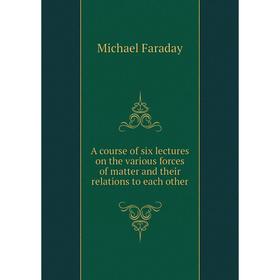 

Книга A course of six lectures on the various forces of matter and their relations to each other