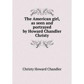 

Книга The American girl, as seen and portrayed by Howard Chandler Christy. Christy Howard Chandler
