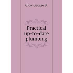 

Книга Practical up-to-date plumbing. Clow George B.