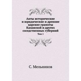 

Акты исторические и юридические и древние царские грамоты Казанской и других соседственных губерний. Том 1. С. Мельников