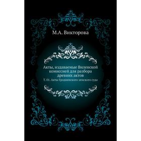 

Акты, издаваемые Виленской комиссией для разбора древних актов. Том 01. Акты Гродненского земского суда. М. А. Викторова