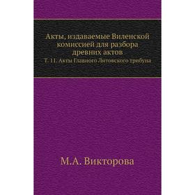 

Акты, издаваемые Виленской комиссией для разбора древних актов. Том 11. Акты Главного Литовского трибуна. М. А. Викторова