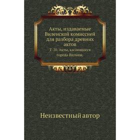 

Акты, издаваемые Виленской комиссией для разбора древних актов. Том 20. Акты, касающиеся города Вильны.