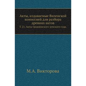 

Акты, издаваемые Виленской комиссией для разбора древних актов. Том 21. Акты Гродненского земского суда. М. А. Викторова