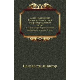 

Акты, издаваемые Виленской комиссией для разбора древних актов. Том 38. Инвентари староств, имений, фольварков и деревень 18 века.