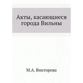 

Акты, касающиеся города Вильны. М. А. Викторова
