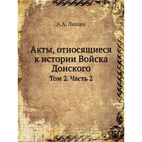 

Акты, относящиеся к истории Войска Донского. Том 2 Часть 2. А. А. Лишин