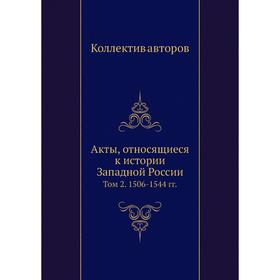 

Акты, относящиеся к истории Западной России. Том 2. 1506- 1544 годов Коллектив авторов