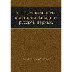 

Акты, относящиеся к истории Западно-русской церкви. М. А. Викторова