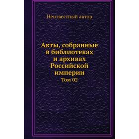 

Акты, собранные в библиотеках и архивах Российской империи. Том 02