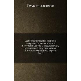 

Археографический сборник документов, относящихся к истории Северо-Западной Руси, издаваемый при управлении Виленского учебного округа. Том 13. Коллект