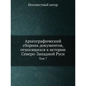 

Археографический сборник документов, относящихся к истории Северо-Западной Руси. Том 7