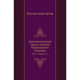 

Археологические труды Алексея Николаевича Оленина. Том 1. Выпуск 1