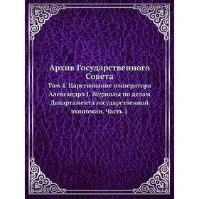 

Архив Государственного Совета. Том 4. Царствование императора Александра I. Журналы по делам Департамента государственной экономии Часть 1