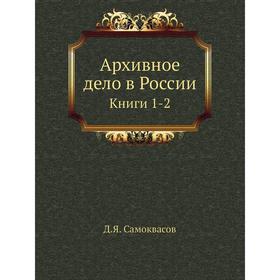 

Архивное дело в России Книги 1-2. Д. Я. Самоквасов