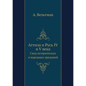 

Аттила и Русь IV и V века. Свод исторических и народных преданий. А. Вельтман