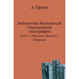 

Библиотека Московской Синодальной типографии Часть 1. Рукописи. Выпуск 1. Сборники. А. Орлов