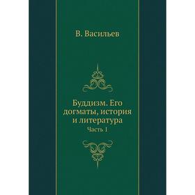 

Буддизм. Его догматы, история и литература Часть 1. В. Васильев