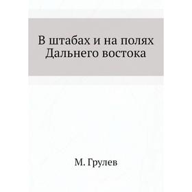 

В штабах и на полях Дальнего востока. М. Грулев