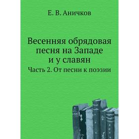 

Весенняя обрядовая песня на Западе и у славян Часть 2. От песни к поэзии. Е. В. Аничков