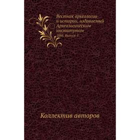 

Вестник археологии и истории, издаваемый Археологическим институ. Том 1886. Выпуск 5. Коллектив авторов