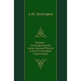 

Военно-географический очерк окраин России и пути в соседние территории. А. М. Золотарев