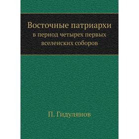 

Восточные патриархив период четырех первых вселенских соборов. П. Гидулянов