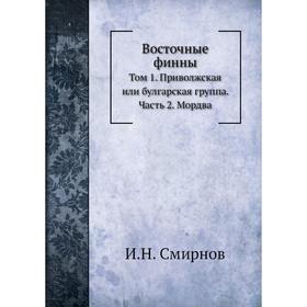 

Восточные финны. Том 1. Приволжская или булгарская группа Часть 2. Мордва. И. Н. Смирнов