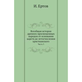 

Всеобщая история древних просвещенных народов от основания царств до летосчисления христианского Часть 3. И. Ертов