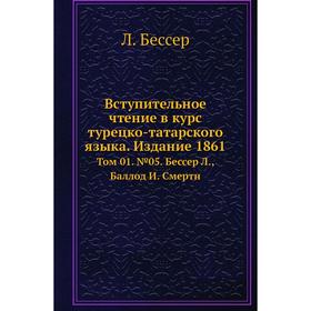 

Вступительное чтение в курс турецко-татарского языка. Издание 1861. Том 0 1. № 05. Бессер Л., Баллод И. Смертн. Л. Бессер