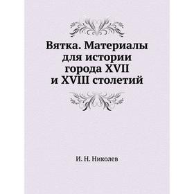 

Вятка. Материалы для истории города XVII и XVIII столетий. И. Н. Николев