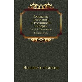 

Городские поселения в Российской империи. Том 5. Ч. 2. Херсонская-Ярославская.
