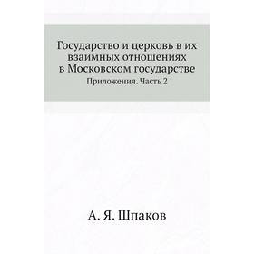 

Государство и церковь в их взаимных отношениях в Московском государстве. Приложения Часть 2. А. Я. Шпаков