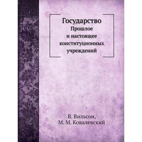 

Государство. Прошлое и настоящее конституционных учреждений. В. Вильсон, А. С. Ященко, М. М. Ковалевский