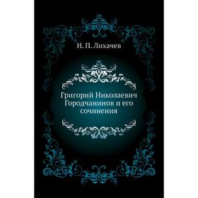 

Григорий Николаевич Городчанинов и его сочинения. Н. П. Лихачев