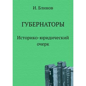 

Губернаторы. Историко-юридический очерк. И. Блинов