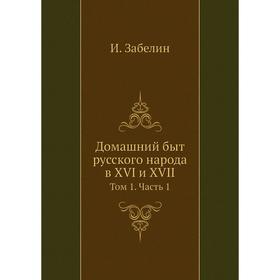 

Домашний быт русского народа в XVI и XVII. Том 1 Часть 1. И. Забелин