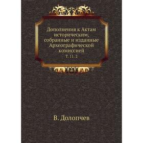 

Дополнения к Актам историческим, собранные и изданные Археографической комиссиейТ. 11. 2. В. Долопчев