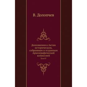 

Дополнения к Актам историческим, собранным и изданным Археографической комиссией. Том 07. В. Долопчев