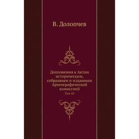 

Дополнения к Актам историческим, собранным и изданным Археографической комиссией. Том 10. В. Долопчев
